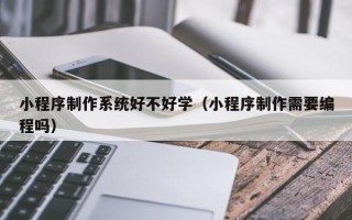 临朐小程序制作系统好不好学（小程序制作需要编程吗）