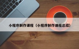 临朐小程序制作课程（小程序制作课程总结）