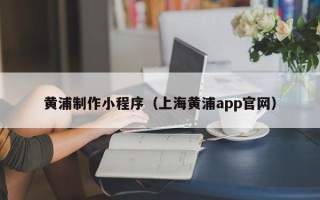 临朐黄浦制作小程序（上海黄浦app官网）