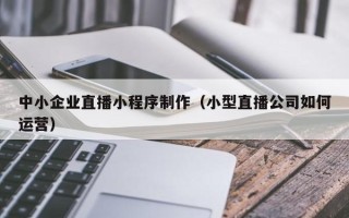 临朐中小企业直播小程序制作（小型直播公司如何运营）
