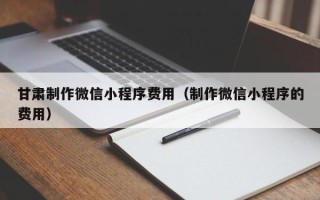 临朐甘肃制作微信小程序费用（制作微信小程序的费用）