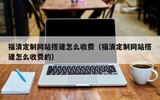 临朐福清定制网站搭建怎么收费（福清定制网站搭建怎么收费的）