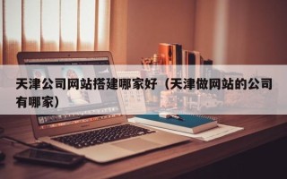 临朐天津公司网站搭建哪家好（天津做网站的公司有哪家）