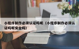 临朐小程序制作必须认证吗呢（小程序制作必须认证吗呢安全吗）