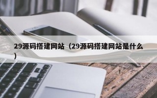 临朐29源码搭建网站（29源码搭建网站是什么）