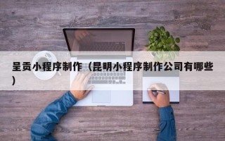临朐呈贡小程序制作（昆明小程序制作公司有哪些）
