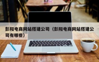 临朐彭阳电商网站搭建公司（彭阳电商网站搭建公司有哪些）