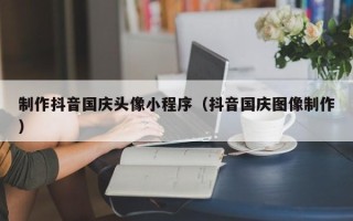 临朐制作抖音国庆头像小程序（抖音国庆图像制作）