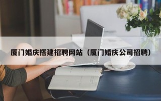 临朐厦门婚庆搭建招聘网站（厦门婚庆公司招聘）