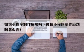 临朐微信小程序制作麻烦吗（微信小程序制作麻烦吗怎么弄）