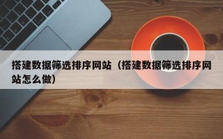 临朐搭建数据筛选排序网站（搭建数据筛选排序网站怎么做）