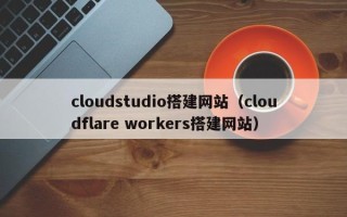 临朐cloudstudio搭建网站（cloudflare workers搭建网站）