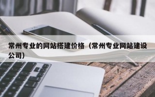 临朐常州专业的网站搭建价格（常州专业网站建设公司）
