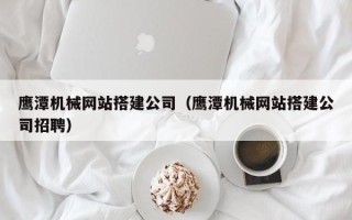 临朐鹰潭机械网站搭建公司（鹰潭机械网站搭建公司招聘）